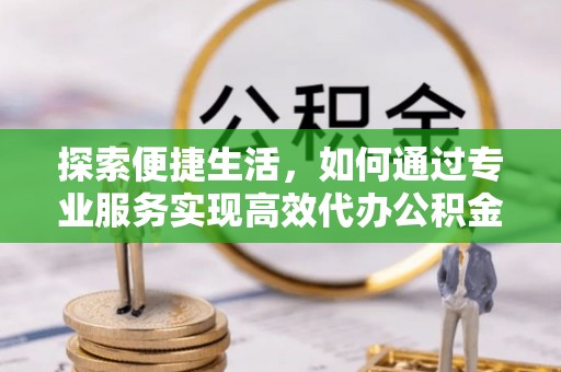 太湖探索便捷生活，如何通过专业服务实现高效代办公积金提取