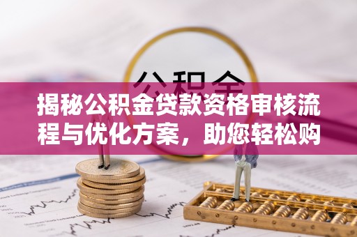 太湖揭秘公积金贷款资格审核流程与优化方案，助您轻松购房