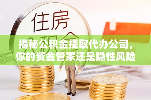 太湖揭秘公积金提取代办公司，你的资金管家还是隐性风险？