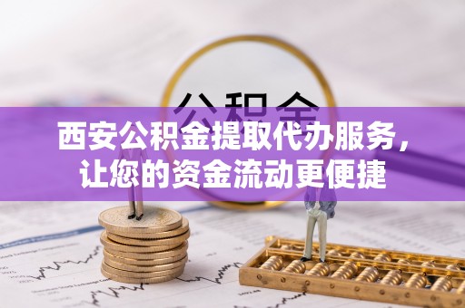 太湖西安公积金提取代办服务，让您的资金流动更便捷