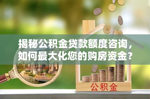 太湖揭秘公积金贷款额度咨询，如何最大化您的购房资金？