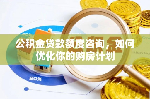 太湖公积金贷款额度咨询，如何优化你的购房计划
