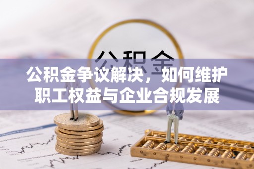 太湖公积金争议解决，如何维护职工权益与企业合规发展