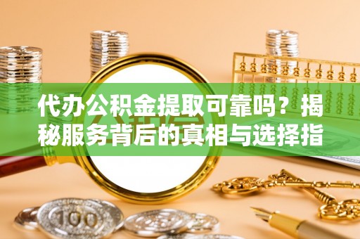 太湖代办公积金提取可靠吗？揭秘服务背后的真相与选择指南