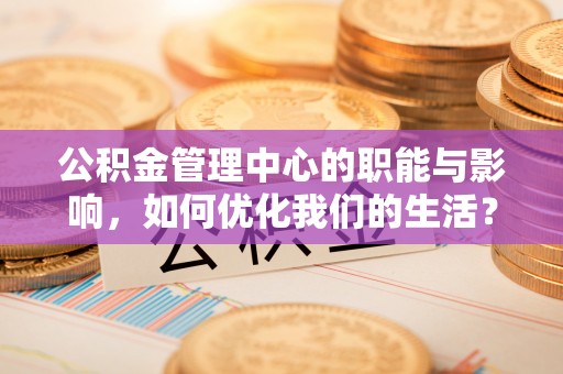 太湖公积金管理中心的职能与影响，如何优化我们的生活？