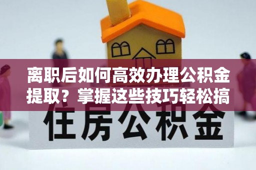 太湖离职后如何高效办理公积金提取？掌握这些技巧轻松搞定