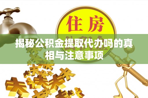 太湖揭秘公积金提取代办吗的真相与注意事项