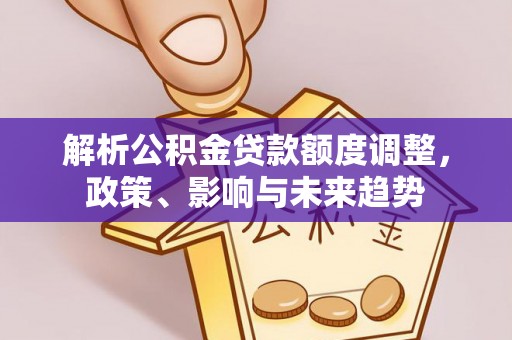 太湖解析公积金贷款额度调整，政策、影响与未来趋势