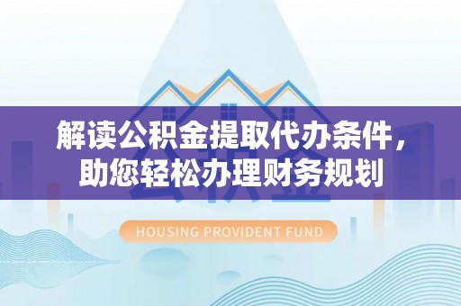 太湖解读公积金提取代办条件，助您轻松办理财务规划