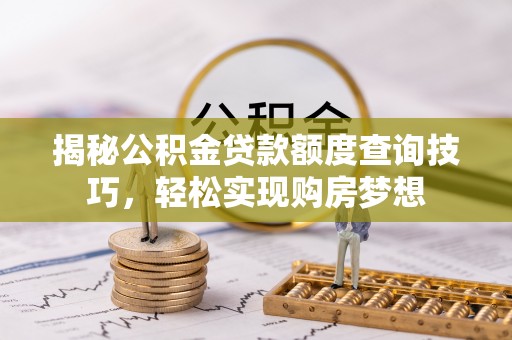 太湖揭秘公积金贷款额度查询技巧，轻松实现购房梦想