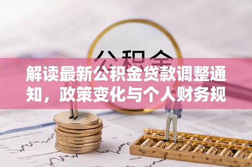 太湖解读最新公积金贷款调整通知，政策变化与个人财务规划的影响