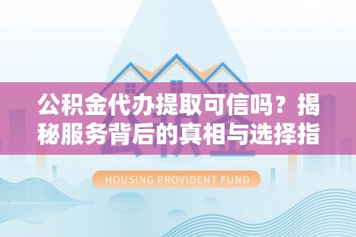 太湖公积金代办提取可信吗？揭秘服务背后的真相与选择指南