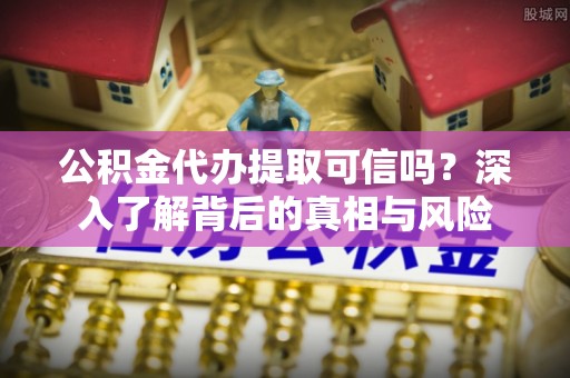 太湖公积金代办提取可信吗？深入了解背后的真相与风险