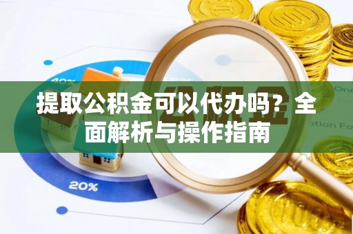 太湖提取公积金可以代办吗？全面解析与操作指南