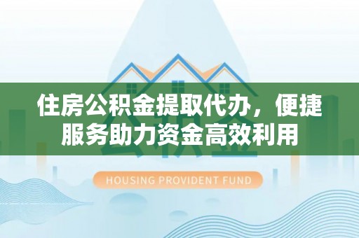 太湖住房公积金提取代办，便捷服务助力资金高效利用