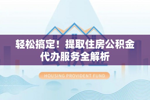 太湖轻松搞定！提取住房公积金代办服务全解析