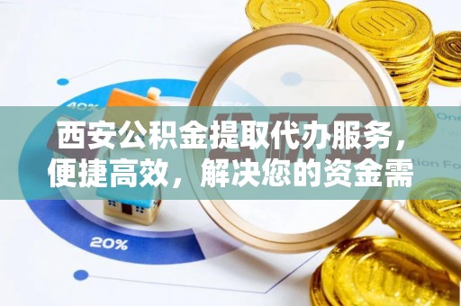 太湖西安公积金提取代办服务，便捷高效，解决您的资金需求