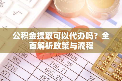 太湖公积金提取可以代办吗？全面解析政策与流程