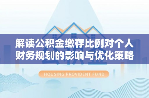 太湖解读公积金缴存比例对个人财务规划的影响与优化策略