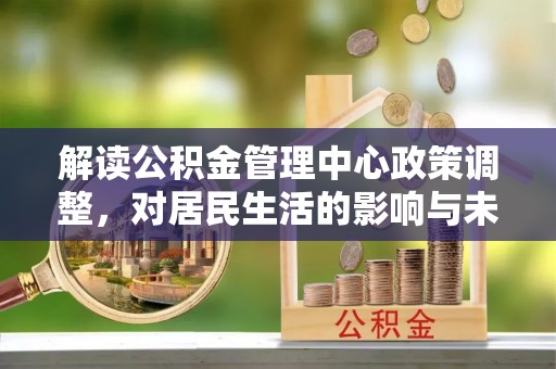 太湖解读公积金管理中心政策调整，对居民生活的影响与未来展望