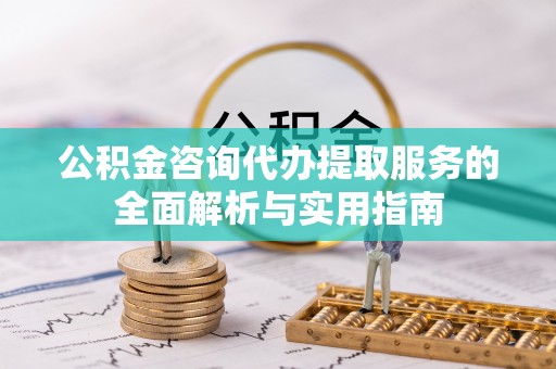 太湖公积金咨询代办提取服务的全面解析与实用指南