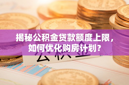 太湖揭秘公积金贷款额度上限，如何优化购房计划？