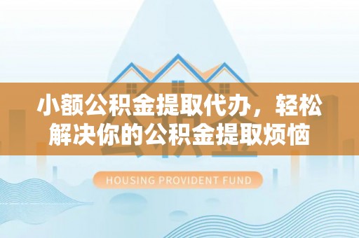 太湖小额公积金提取代办，轻松解决你的公积金提取烦恼