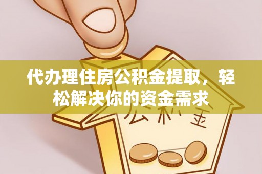 太湖代办理住房公积金提取，轻松解决你的资金需求