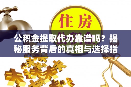 太湖公积金提取代办靠谱吗？揭秘服务背后的真相与选择指南