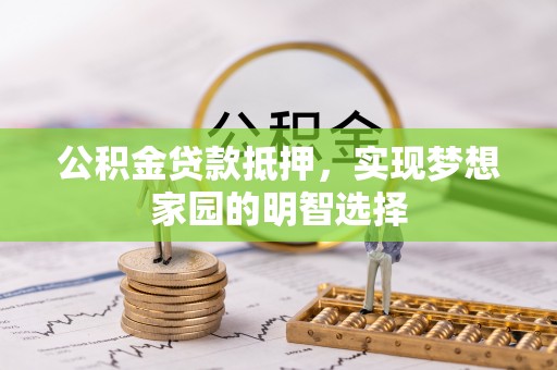 太湖公积金贷款抵押，实现梦想家园的明智选择