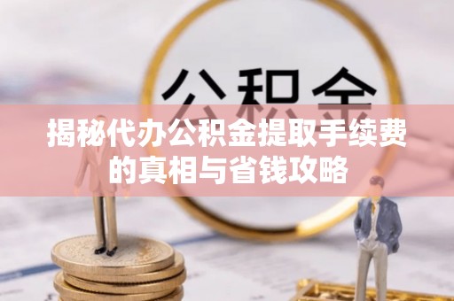 太湖揭秘代办公积金提取手续费的真相与省钱攻略