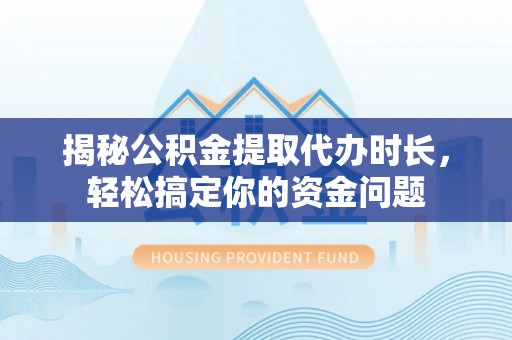 太湖揭秘公积金提取代办时长，轻松搞定你的资金问题