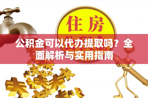 太湖公积金可以代办提取吗？全面解析与实用指南