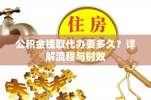 太湖公积金提取代办要多久？详解流程与时效