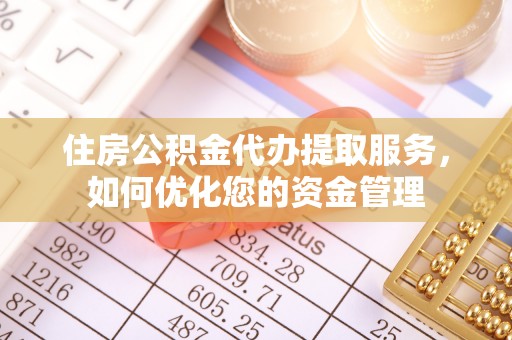 太湖住房公积金代办提取服务，如何优化您的资金管理