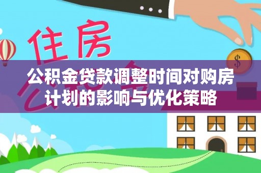 太湖公积金贷款调整时间对购房计划的影响与优化策略