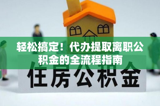 太湖轻松搞定！代办提取离职公积金的全流程指南