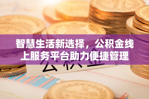 太湖智慧生活新选择，公积金线上服务平台助力便捷管理