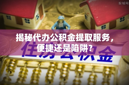 太湖揭秘代办公积金提取服务，便捷还是陷阱？