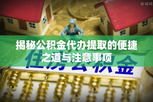 太湖揭秘公积金代办提取的便捷之道与注意事项