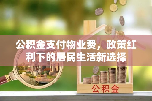太湖公积金支付物业费，政策红利下的居民生活新选择