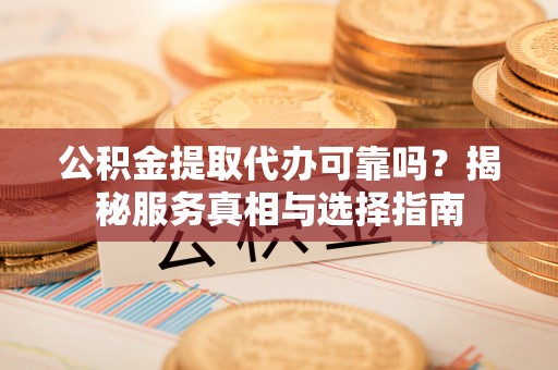 太湖公积金提取代办可靠吗？揭秘服务真相与选择指南