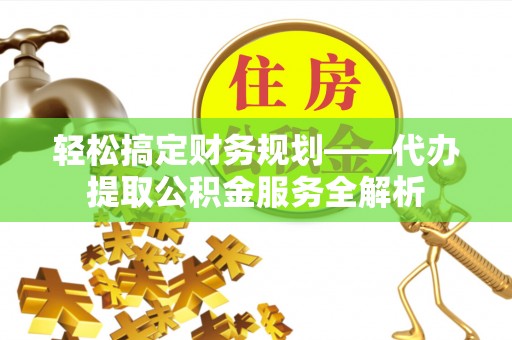 太湖轻松搞定财务规划——代办提取公积金服务全解析