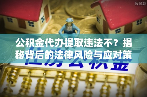 太湖公积金代办提取违法不？揭秘背后的法律风险与应对策略
