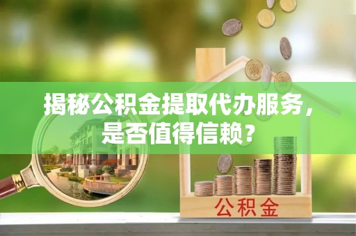 太湖揭秘公积金提取代办服务，是否值得信赖？