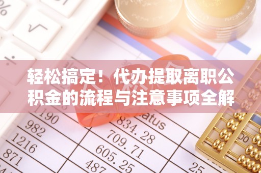 太湖轻松搞定！代办提取离职公积金的流程与注意事项全解析