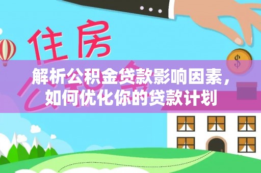 太湖解析公积金贷款影响因素，如何优化你的贷款计划