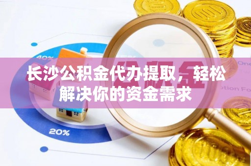 太湖长沙公积金代办提取，轻松解决你的资金需求