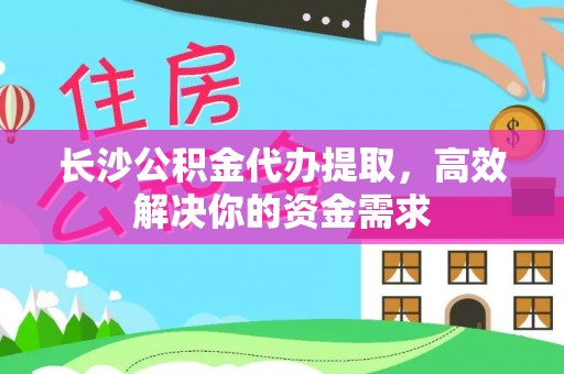 太湖长沙公积金代办提取，高效解决你的资金需求