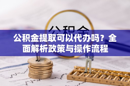 太湖公积金提取可以代办吗？全面解析政策与操作流程